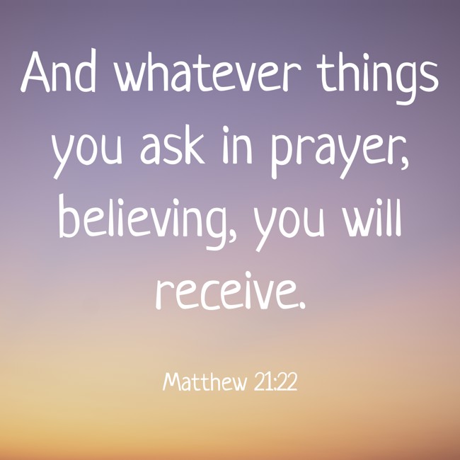 And whatever things you ask in prayer, believing, you will receive. - Matthew 21:22