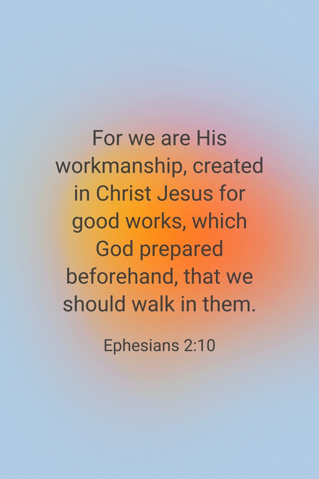 For we are His workmanship, created in Christ Jesus for good works, which God prepared beforehand, that we should walk in them. - Ephesians 2:10