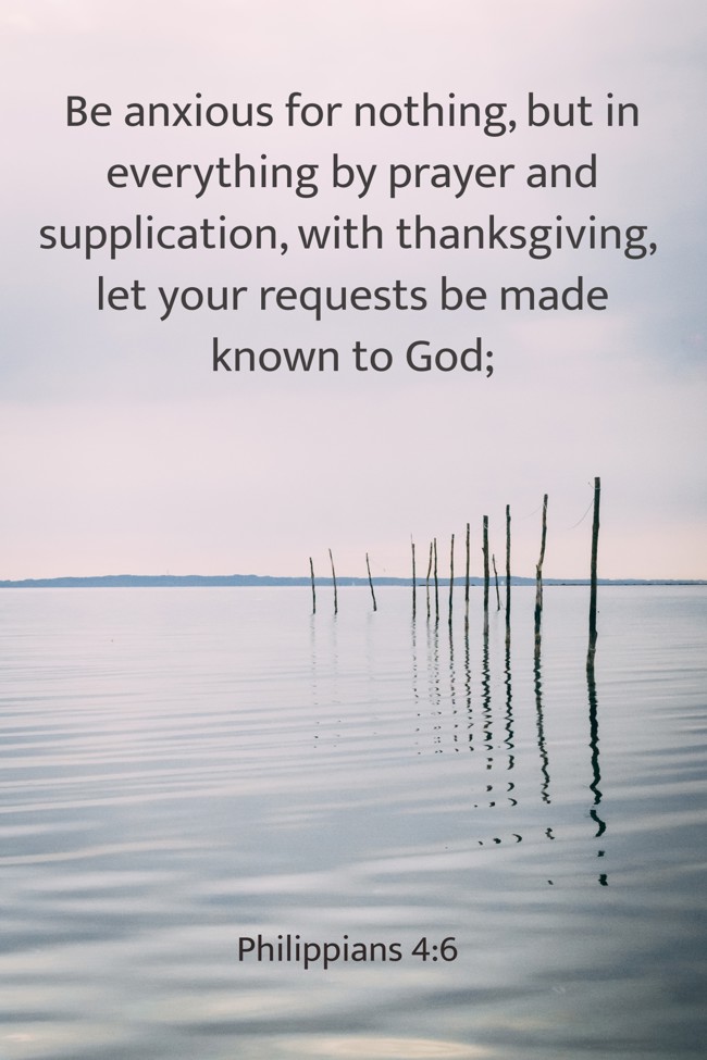 Be anxious for nothing, but in everything by prayer and supplication, with thanksgiving, let your requests be made known to God; - Philippians 4:6