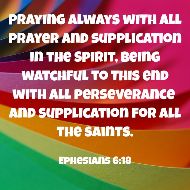 Praying always with all prayer and supplication in the Spirit, being watchful to this end with all perseverance and supplication for all the saints. - Ephesians 6:18