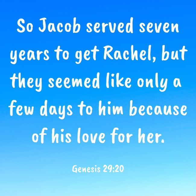 So Jacob served seven years to get Rachel, but they seemed like only a few days to him because of his love for her. - Genesis 29:20