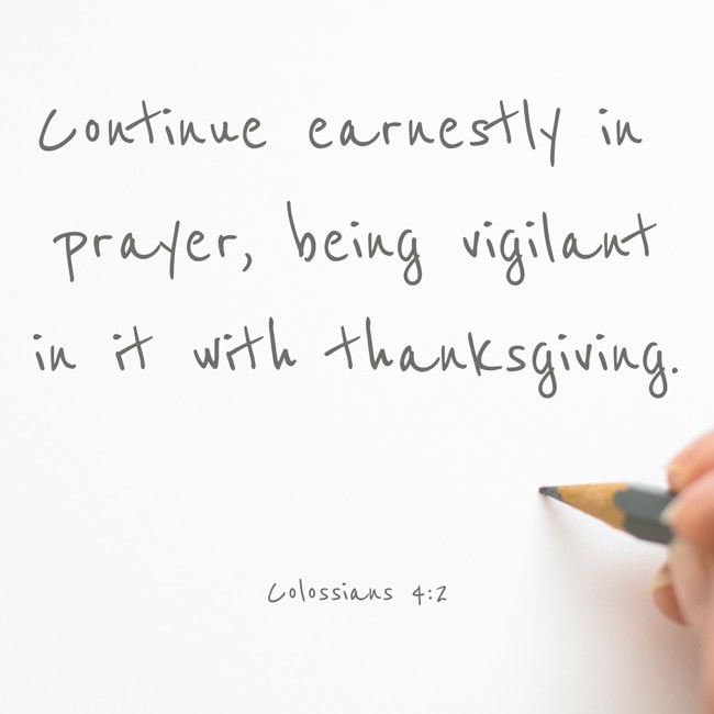 Continue earnestly in prayer, being vigilant in it with thanksgiving. - Colossians 4:2