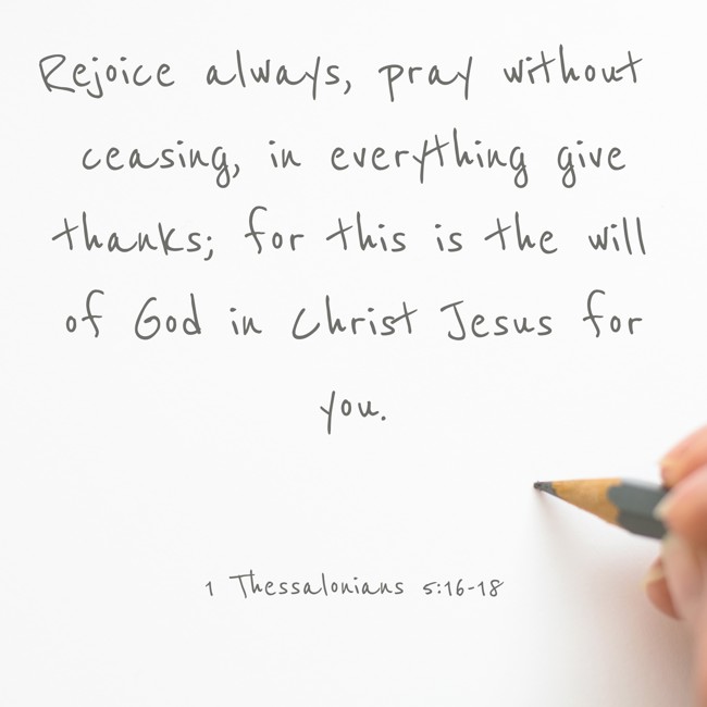 Rejoice always, pray without ceasing, in everything give thanks; for this is the will of God in Christ Jesus for you. - 1 Thessalonians 5:16-18
