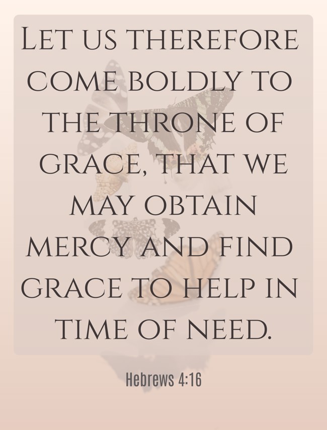 Let us therefore come boldly to the throne of grace, that we may obtain mercy and find grace to help in time of need. - Hebrews 4:16