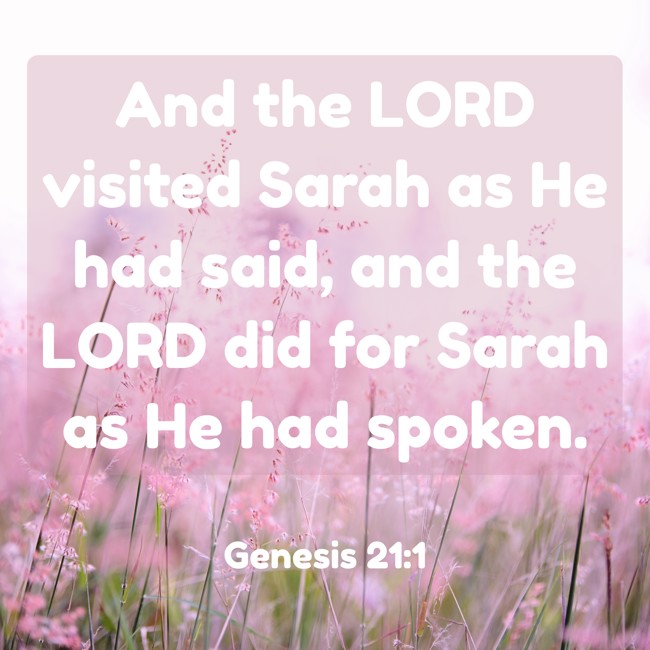 And the LORD visited Sarah as He had said, and the LORD did for Sarah as He had spoken. - Genesis 21:1