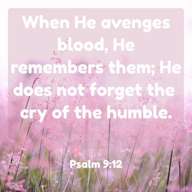 When He avenges blood, He remembers them; He does not forget the cry of the humble. - Psalm 9:12