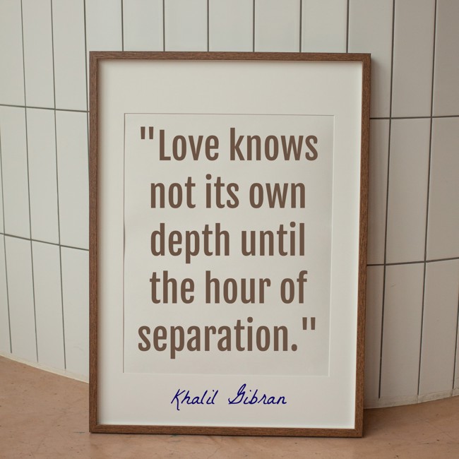 Love knows not its own depth until the hour of separation. - Khalil Gibran