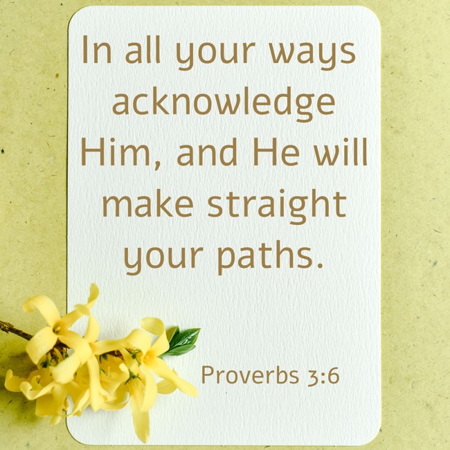 In all your ways acknowledge Him, and He will make straight your paths. - Proverbs 3:6