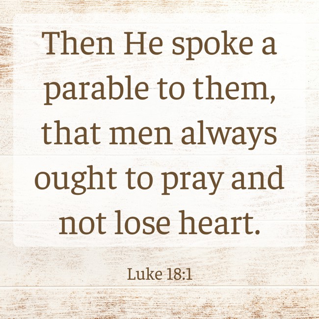Then He spoke a parable to them, that men always ought to pray and not lose heart. - Luke 18:1