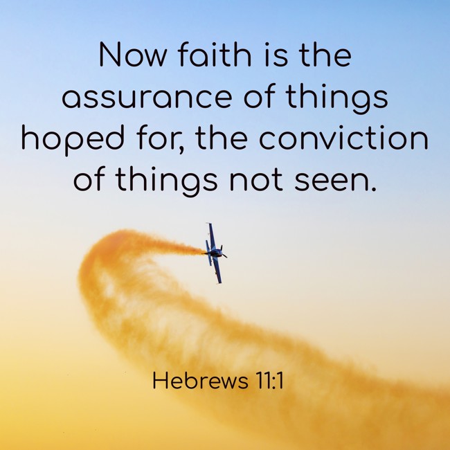Now faith is the assurance of things hoped for, the conviction of things not seen. - Hebrews 11:1