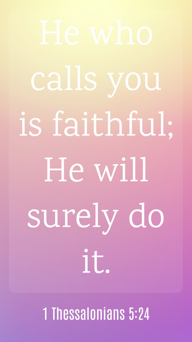 He who calls you is faithful; He will surely do it. - 1 Thessalonians 5:24