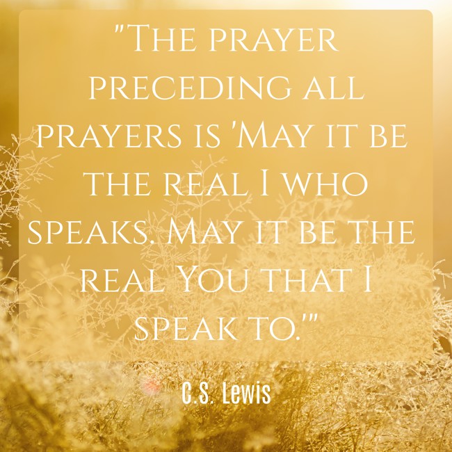 The prayer preceding all prayers is 'May it be the real I who speaks. May it be the real You that I speak to.' - C.S. Lewis