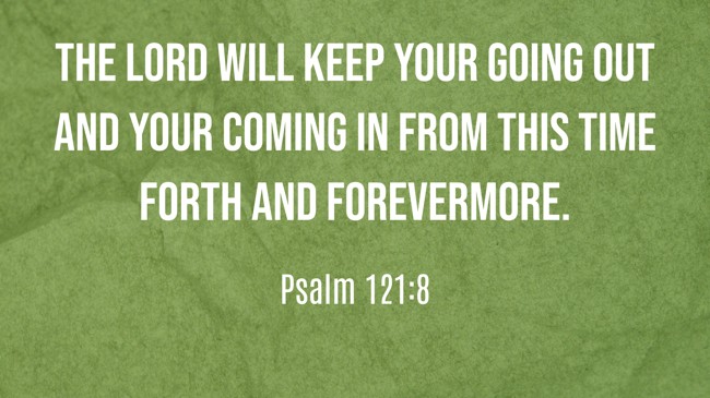 The LORD will keep your going out and your coming in from this time forth and forevermore. - Psalm 121:8