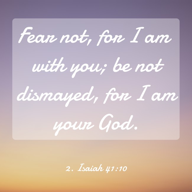 Fear not, for I am with you; be not dismayed, for I am your God. - 2. Isaiah 41:10