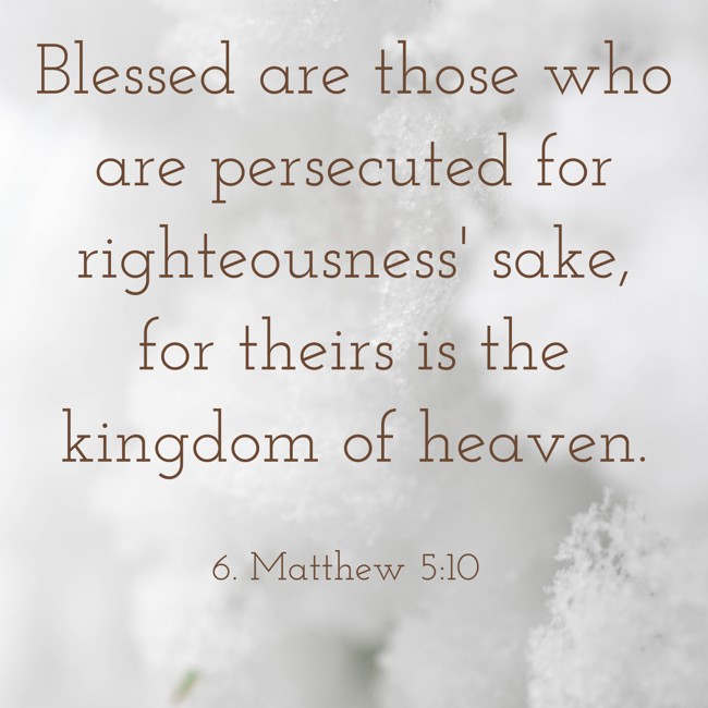 Blessed are those who are persecuted for righteousness' sake, for theirs is the kingdom of heaven. - 6. Matthew 5:10