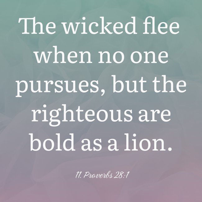 The wicked flee when no one pursues, but the righteous are bold as a lion. - 11. Proverbs 28:1