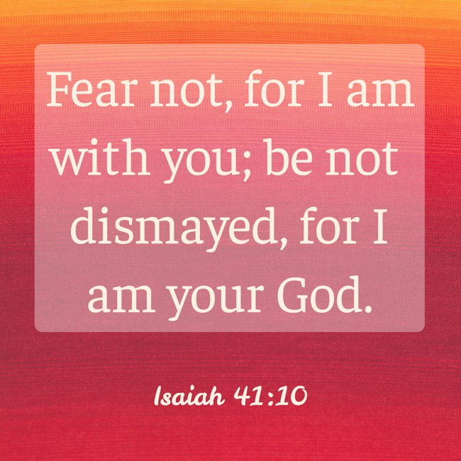 Fear not, for I am with you; be not dismayed, for I am your God. - Isaiah 41:10