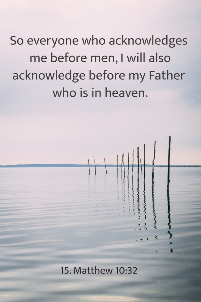 So everyone who acknowledges me before men, I will also acknowledge before my Father who is in heaven. - 15. Matthew 10:32