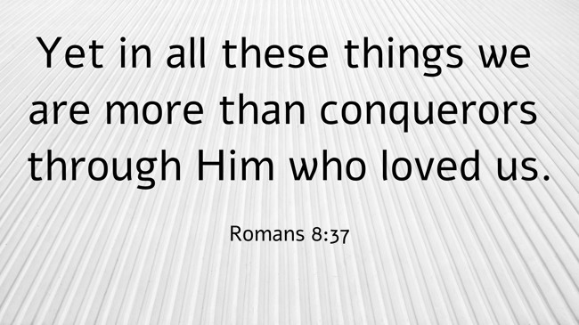 Yet in all these things we are more than conquerors through Him who loved us. - Romans 8:37