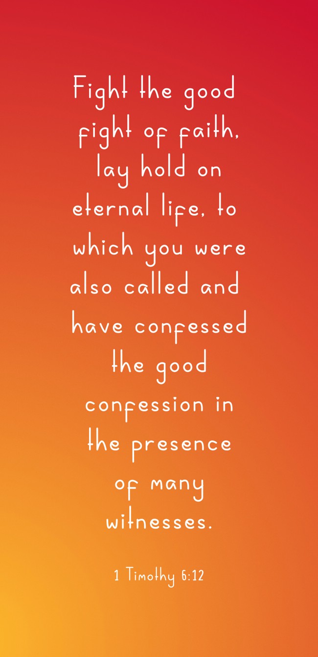 Fight the good fight of faith, lay hold on eternal life, to which you were also called and have confessed the good confession in the presence of many witnesses. - 1 Timothy 6:12