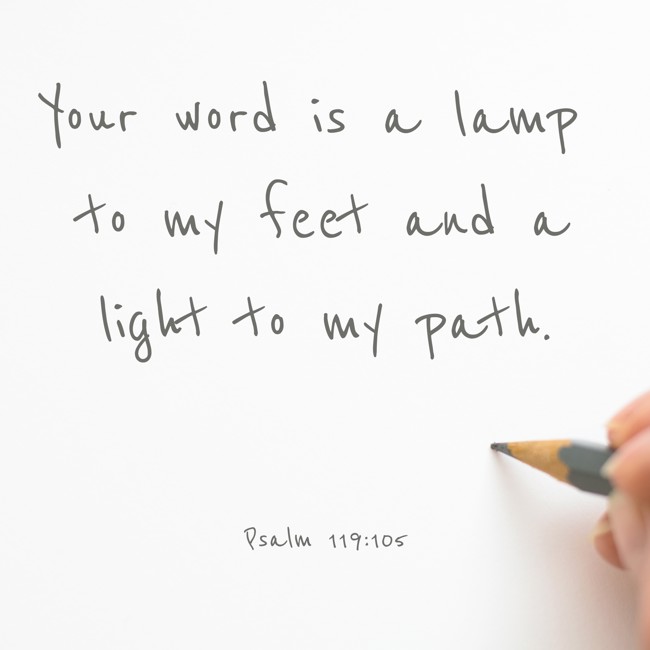 Your word is a lamp to my feet and a light to my path. - Psalm 119:105