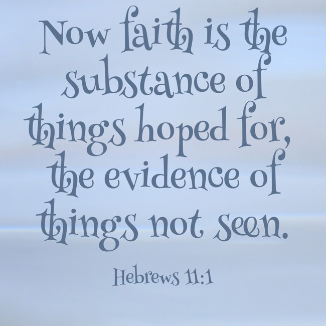 Now faith is the substance of things hoped for, the evidence of things not seen. - Hebrews 11:1