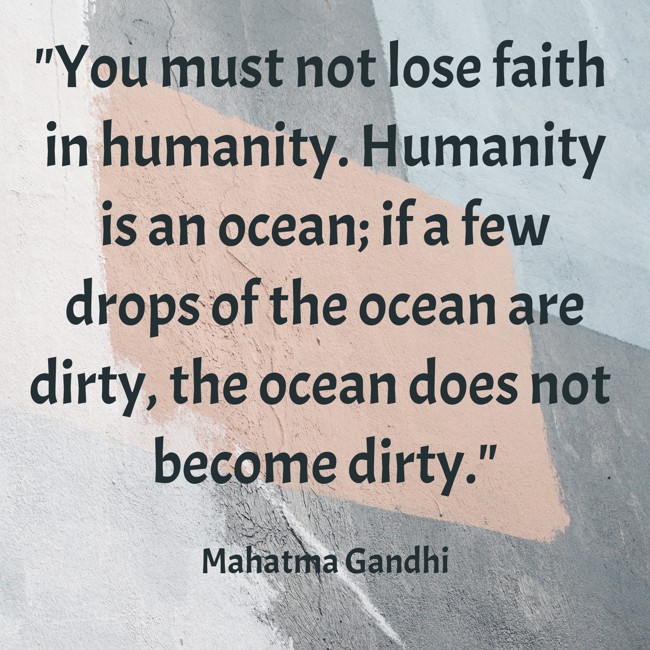 You must not lose faith in humanity. Humanity is an ocean; if a few drops of the ocean are dirty, the ocean does not become dirty. - Mahatma Gandhi