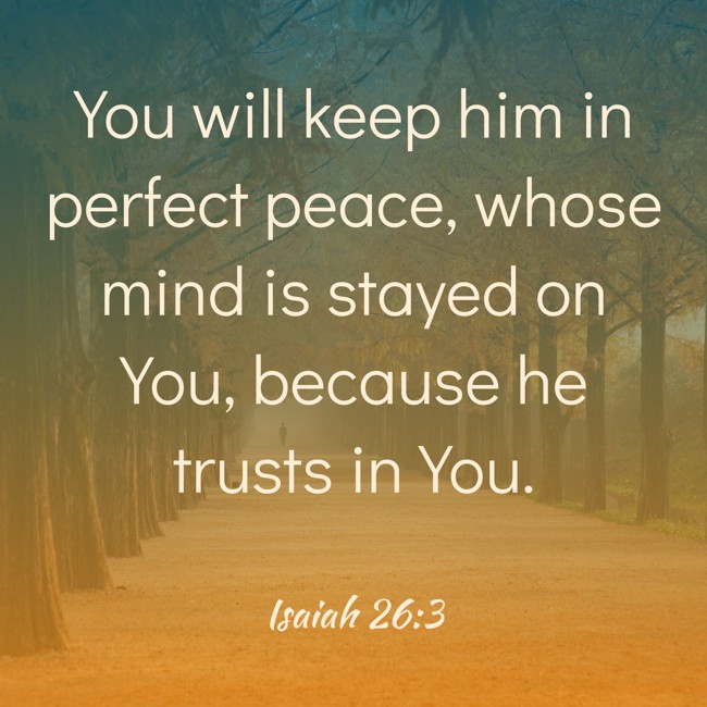 You will keep him in perfect peace, whose mind is stayed on You, because he trusts in You. - Isaiah 26:3