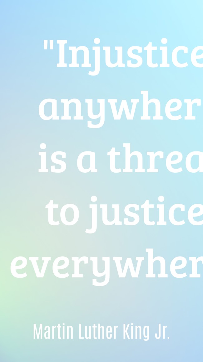 Injustice anywhere is a threat to justice everywhere. - Martin Luther King Jr.