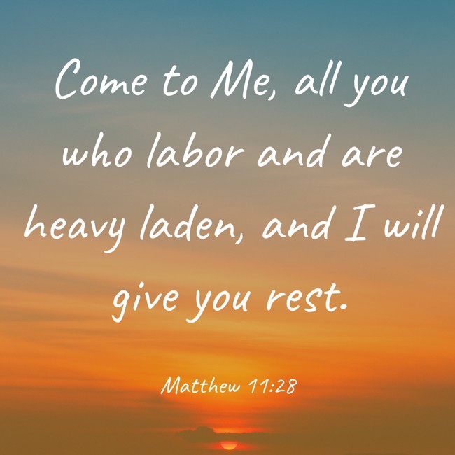 Come to Me, all you who labor and are heavy laden, and I will give you rest. - Matthew 11:28