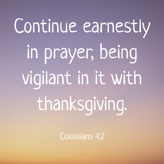 Continue earnestly in prayer, being vigilant in it with thanksgiving. - Colossians 4:2