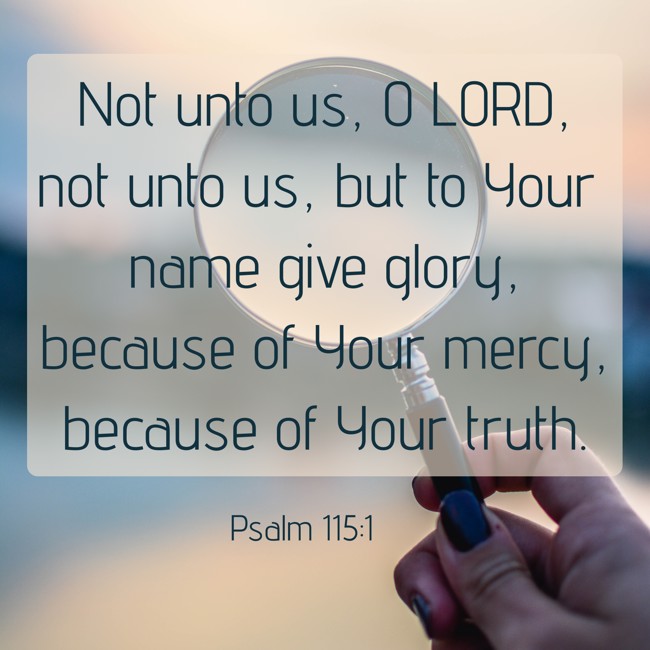 Not unto us, O LORD, not unto us, but to Your name give glory, because of Your mercy, because of Your truth. - Psalm 115:1