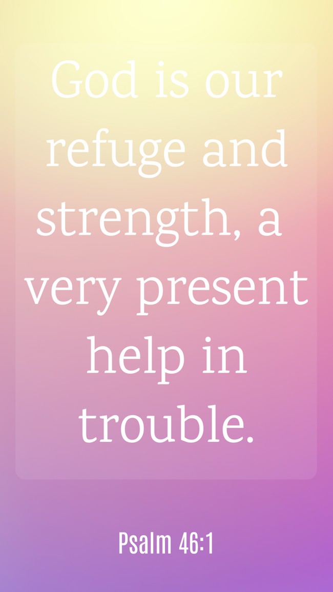 God is our refuge and strength, a very present help in trouble. - Psalm 46:1