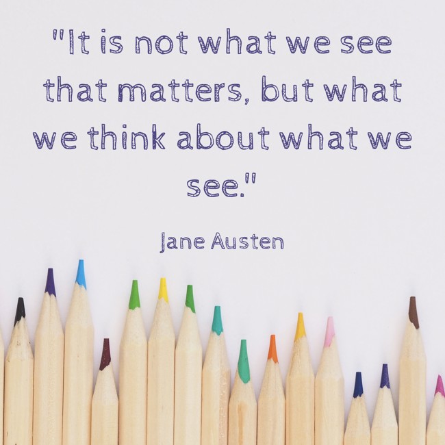 It is not what we see that matters, but what we think about what we see. - Jane Austen