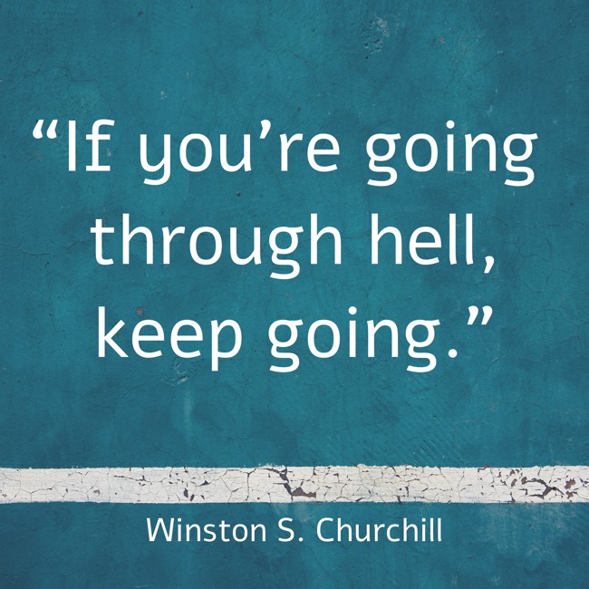 “If you're going through hell, keep going.” - Winston S. Churchill