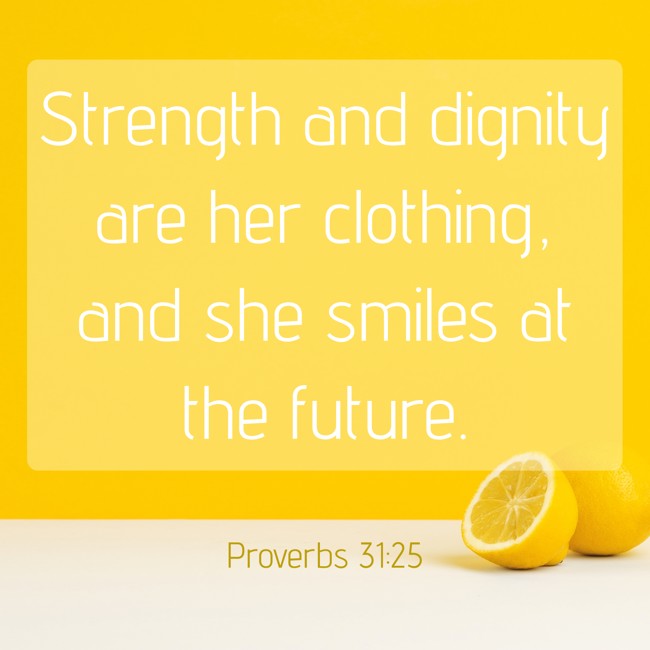 Strength and dignity are her clothing, and she smiles at the future. - Proverbs 31:25