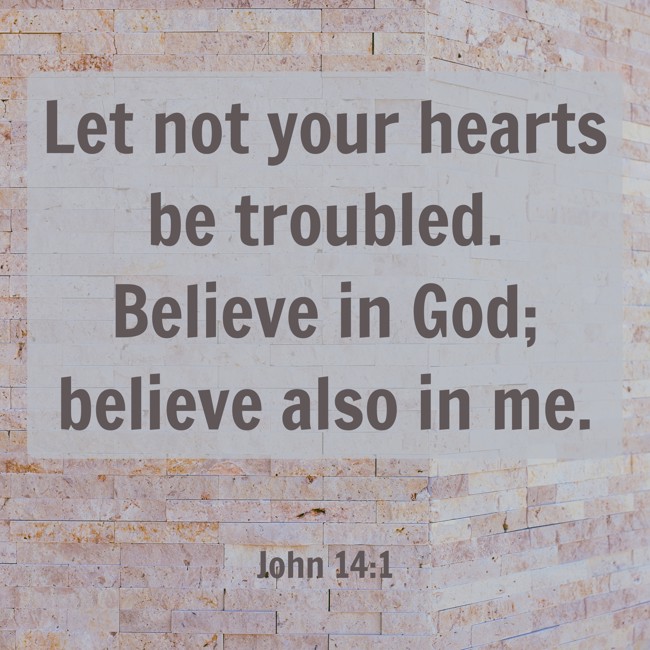 Let not your hearts be troubled. Believe in God; believe also in me. - John 14:1