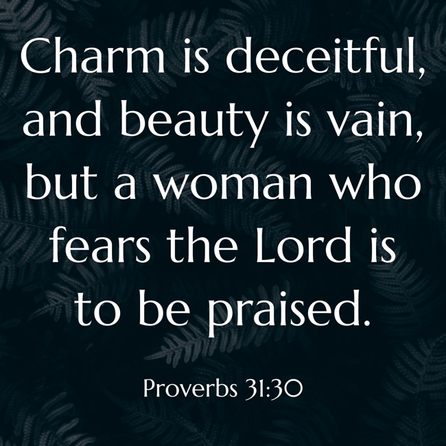 Charm is deceitful, and beauty is vain, but a woman who fears the Lord is to be praised. - Proverbs 31:30