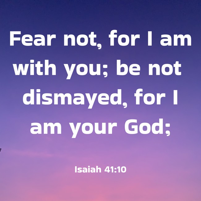 Fear not, for I am with you; be not dismayed, for I am your God; - Isaiah 41:10