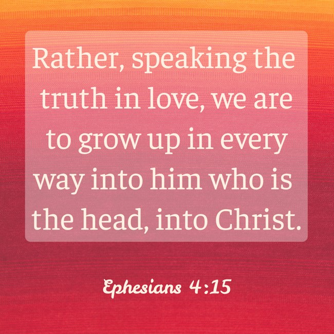Rather, speaking the truth in love, we are to grow up in every way into him who is the head, into Christ. - Ephesians 4:15