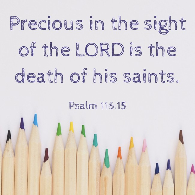 Precious in the sight of the LORD is the death of his saints. - Psalm 116:15