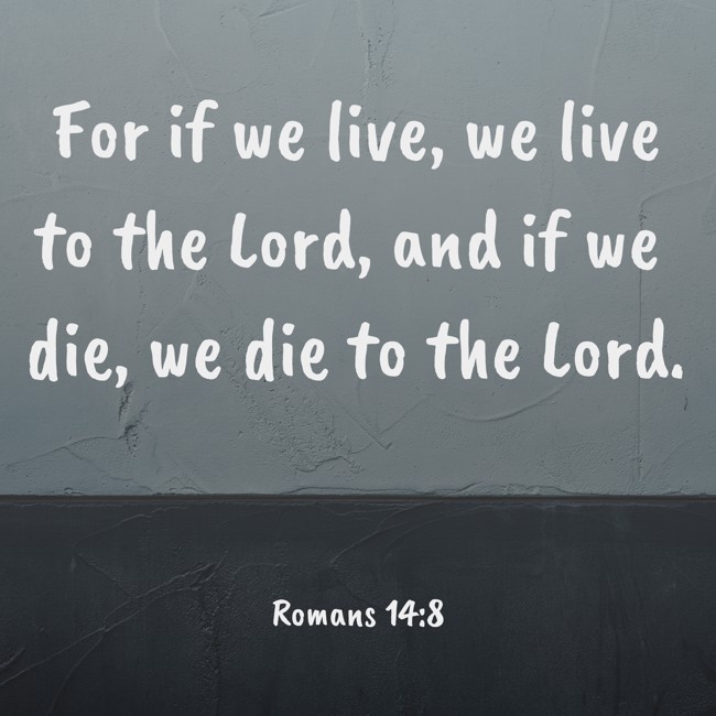 For if we live, we live to the Lord, and if we die, we die to the Lord. - Romans 14:8