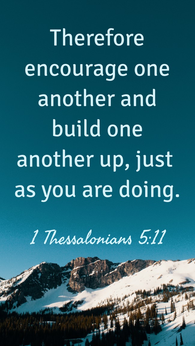 Therefore encourage one another and build one another up, just as you are doing. - 1 Thessalonians 5:11