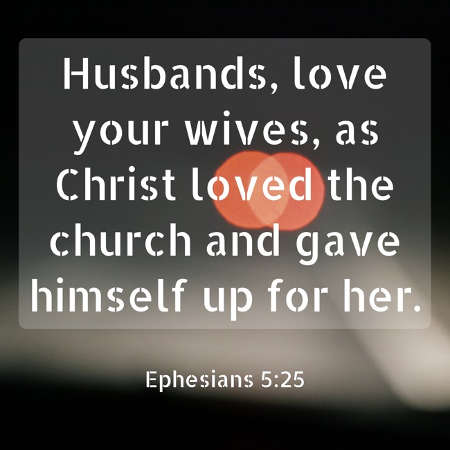 Husbands, love your wives, as Christ loved the church and gave himself up for her. - Ephesians 5:25