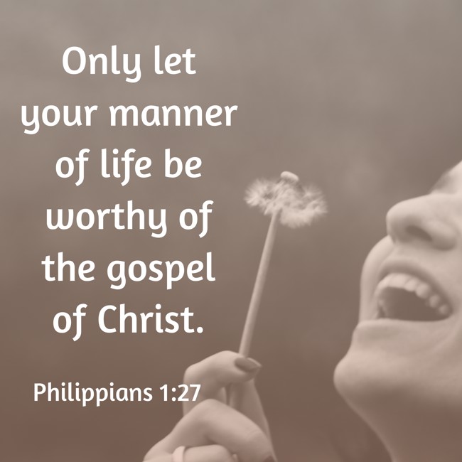 Only let your manner of life be worthy of the gospel of Christ. - Philippians 1:27