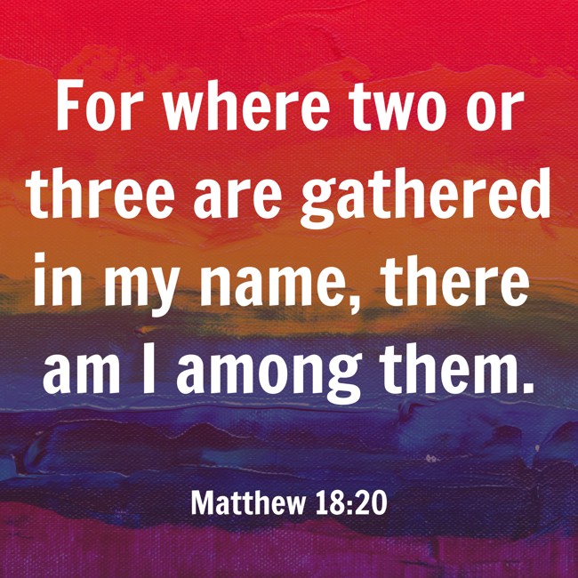 For where two or three are gathered in my name, there am I among them. - Matthew 18:20