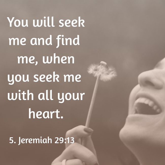 You will seek me and find me, when you seek me with all your heart. - 5. Jeremiah 29:13