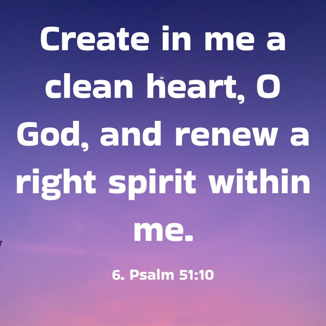 Create in me a clean heart, O God, and renew a right spirit within me. - 6. Psalm 51:10