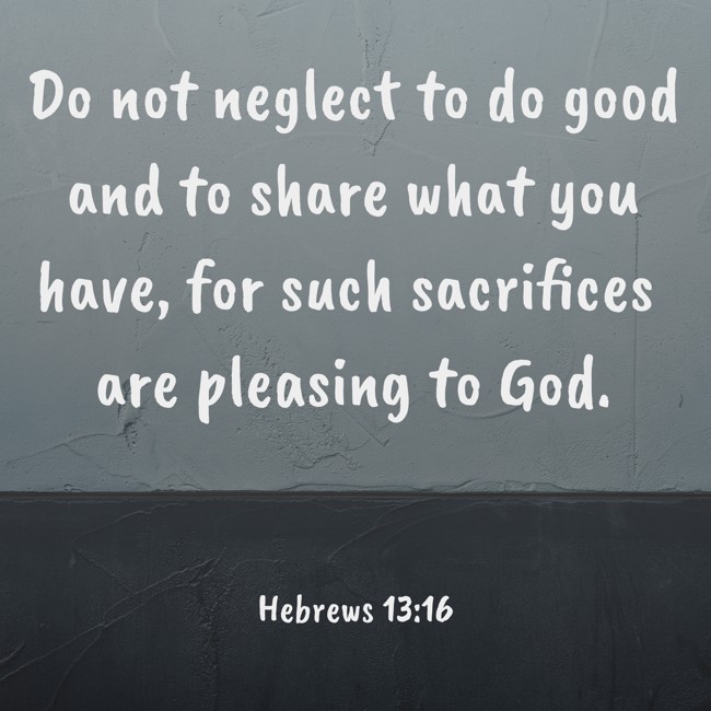 Do not neglect to do good and to share what you have, for such sacrifices are pleasing to God. - Hebrews 13:16