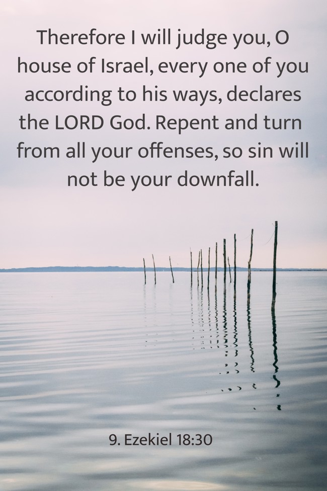 Therefore I will judge you, O house of Israel, every one of you according to his ways, declares the LORD God. Repent and turn from all your offenses, so sin will not be your downfall. - 9. Ezekiel 18:30